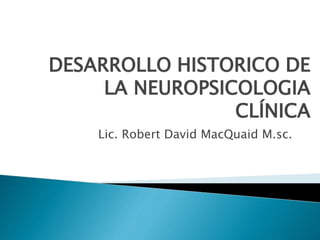 DESARROLLO HISTORICO DE
LA NEUROPSICOLOGIA
CLÍNICA
Lic. Robert David MacQuaid M.sc.
 
