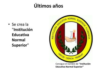 Últimos años
• Se crea la
"Institución
Educativa
Normal
Superior"
Consigue el nombre de “Institución
Educativa Normal Superior”
 