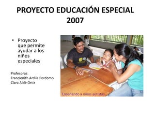 PROYECTO EDUCACIÓN ESPECIAL
2007
• Proyecto
que permite
ayudar a los
niños
especiales
Profesoras:
Francienith Ardila Perdomo
Clara Aidé Ortiz
Enseñando a niños autistas
 