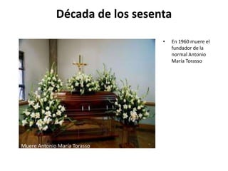 Década de los sesenta
• En 1960 muere el
fundador de la
normal Antonio
María Torasso
Muere Antonio María Torasso
 