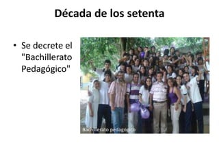 Década de los setenta
• Se decrete el
"Bachillerato
Pedagógico"
Bachillerato pedagogico
 