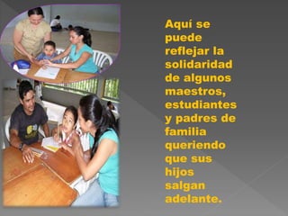 Aquí se
puede
reflejar la
solidaridad
de algunos
maestros,
estudiantes
y padres de
familia
queriendo
que sus
hijos
salgan
adelante.
 