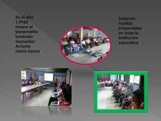 En el año
1.9960
muere el
benemérito
fundador
monseñor
Antonio
maría toraso.
Dejando
huellas
imborrables
en toda la
institución
educativa.
 