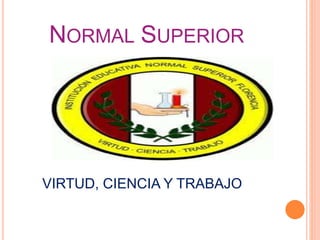 NORMAL SUPERIOR
VIRTUD, CIENCIA Y TRABAJO
 