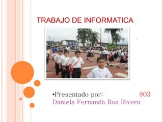 .
TRABAJO DE INFORMATICA
•Presentado por: 803
Daniela Fernanda Roa Rivera
 