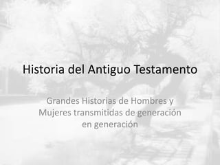 Historia del Antiguo Testamento
Grandes Historias de Hombres y
Mujeres transmitidas de generación
en generación
 