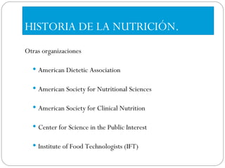 HISTORIA DE LA NUTRICIÓN. Otras organizaciones American Dietetic Association American Society for Nutritional Sciences American Society for Clinical Nutrition Center for Science in the Public Interest  Institute of Food Technologists (IFT) 