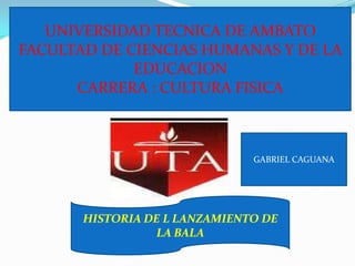 UNIVERSIDAD TECNICA DE AMBATO
FACULTAD DE CIENCIAS HUMANAS Y DE LA
             EDUCACION
      CARRERA : CULTURA FISICA



                               GABRIEL CAGUANA




       HISTORIA DE L LANZAMIENTO DE
                  LA BALA
 