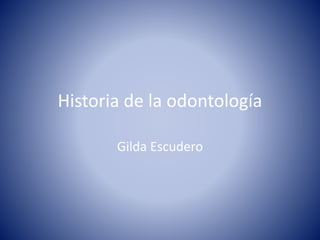 Historia de la odontología
Gilda Escudero
 