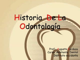Historia De La
Odontología
Prof.: Augusto Cardozo
Curso: Asistente Dental
Instituto occidente
 