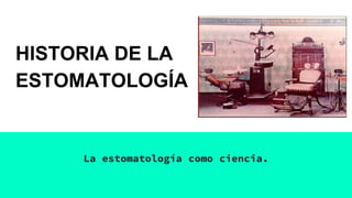 HISTORIA DE LA
ESTOMATOLOGÍA
La estomatología como ciencia.
 