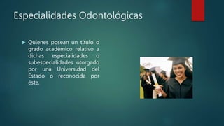 Especialidades Odontológicas
 Quienes posean un título o
grado académico relativo a
dichas especialidades o
subespecialidades otorgado
por una Universidad del
Estado o reconocida por
éste.
 
