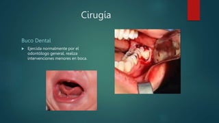 Cirugía
Buco Dental
 Ejercida normalmente por el
odontólogo general, realiza
intervenciones menores en boca.
 