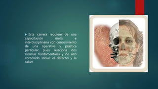  Esta carrera requiere de una
capacitación multi e
interdisciplinaria con conocimiento
de una operativa y práctica
particular pues relaciona dos
ciencias fundamentales y de alto
contenido social: el derecho y la
salud.
 