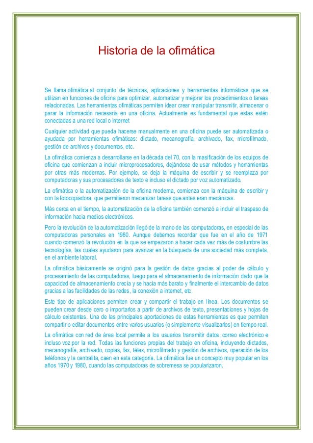 Historia de la ofimática
Se llama ofimática al conjunto de técnicas, aplicaciones y herramientas informáticas que se
util...