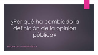 ¿Por qué ha cambiado la
definición de la opinión
pública?
HISTORIA DE LA OPINIÓN PÚBLICA
 