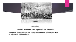 Liberales
Instancia intermedia entre el gobierno y el electorado.
Rol político
El régimen democrático lo ven como un régimen de opinión y la OP es
la garante de la democracia.
 