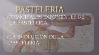 PRINCIPALES EXPONENTES DE
LA PASTELERIA
LA EVOLUCION DE LA
PASTELERIA
 