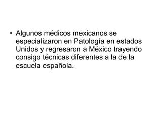 <ul><li>Algunos médicos mexicanos se especializaron en Patología en estados Unidos y regresaron a México trayendo consigo ...