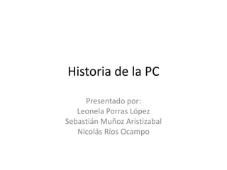 Historia de la PC
Presentado por:
Leonela Porras López
Sebastián Muñoz Aristizabal
Nicolás Ríos Ocampo
 