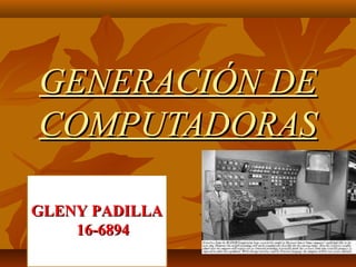 GENERACIÓN DEGENERACIÓN DE
COMPUTADORASCOMPUTADORAS
GLENY PADILLAGLENY PADILLA
16-689416-6894
 