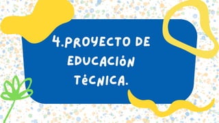 4.Proyecto de
Educación
Técnica.
 