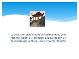  La educación en la antigua China se centraba en la
  filosofía, la poesía y la religión, de acuerdo con las
  enseñanzas de Confucio, Lao-tse y otros filósofos.
 