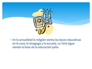  En la actualidad la religión sienta las bases educativas
  en la casa, la sinagoga y la escuela. La Torá sigue
  siendo la base de la educación judía.
 