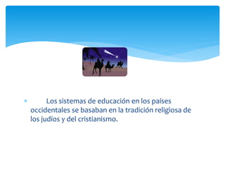          Los sistemas de educación en los países
    occidentales se basaban en la tradición religiosa de
    los judíos y del cristianismo.
 