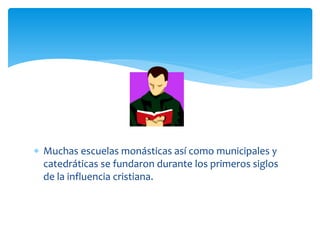  Muchas escuelas monásticas así como municipales y
  catedráticas se fundaron durante los primeros siglos
  de la influencia cristiana.
 