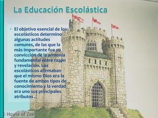  El objetivo esencial de los
  escolásticos determino
  algunas actitudes
  comunes, de las que la
  más importante fue su
  convicción de la armonía
  fundamental entre razón
  y revelación. Los
  escolásticos afirmaban
  que el mismo Dios era la
  fuente de ambos tipos de
  conocimiento y la verdad
  era uno sus principales
  atributos .
 