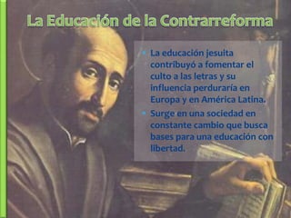 La educación jesuita
  contribuyó a fomentar el
  culto a las letras y su
  influencia perduraría en
  Europa y en América Latina.
 Surge en una sociedad en
  constante cambio que busca
  bases para una educación con
  libertad.
 