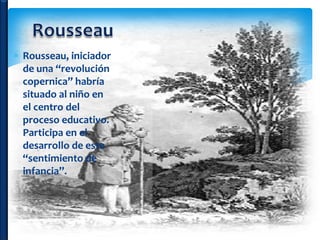 Rousseau, iniciador
  de una “revolución
  copernica” habría
  situado al niño en
  el centro del
  proceso educativo.
  Participa en el
  desarrollo de este
  “sentimiento de
  infancia”.
 