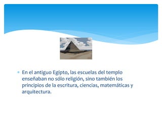  En el antiguo Egipto, las escuelas del templo
  enseñaban no sólo religión, sino también los
  principios de la escritura, ciencias, matemáticas y
  arquitectura.
 