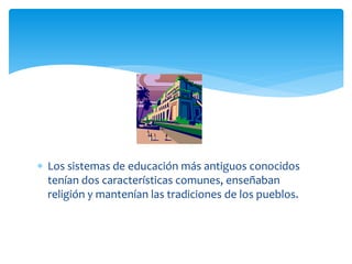  Los sistemas de educación más antiguos conocidos
  tenían dos características comunes, enseñaban
  religión y mantenían las tradiciones de los pueblos.
 
