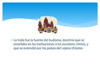  La India fue la fuente del budismo, doctrina que se
  enseñaba en las instituciones a los escolares chinos, y
  que se extendió por los países del Lejano Oriente.
 