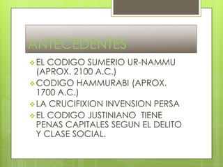 ANTECEDENTES
 EL

CODIGO SUMERIO UR-NAMMU
(APROX. 2100 A.C.)
 CODIGO HAMMURABI (APROX.
1700 A.C.)
 LA CRUCIFIXION INVEN...