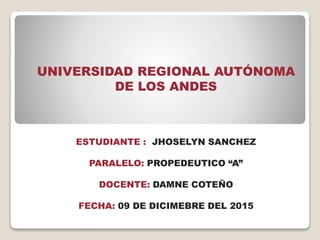 UNIVERSIDAD REGIONAL AUTÓNOMA
DE LOS ANDES
ESTUDIANTE : JHOSELYN SANCHEZ
PARALELO: PROPEDEUTICO “A”
DOCENTE: DAMNE COTEÑO
FECHA: 09 DE DICIMEBRE DEL 2015
 