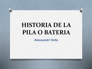 HISTORIA DE LA
PILA O BATERIA
Alessandri Volta
 
