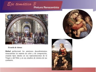 Rafael perfeccionó los anteriores descubrimientos
renacentistas en materia de color y de composición,
creando tipos ideales en sus representaciones de la
Virgen y del Niño y en sus estudios de retratos de sus
coetáneos.
Escuela de Atenas
 