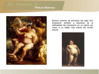Muchos pintores de principios del siglo XVII
empezaron también a desviarse de la
artificialidad del manierismo en un intento por
volver a un reflejo más exacto del mundo
natural.
 