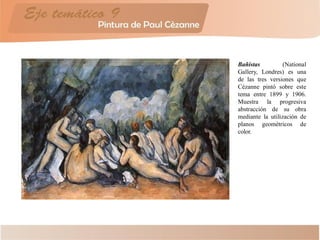 Bañistas (National
Gallery, Londres) es una
de las tres versiones que
Cézanne pintó sobre este
tema entre 1899 y 1906.
Muestra la progresiva
abstracción de su obra
mediante la utilización de
planos geométricos de
color.
 