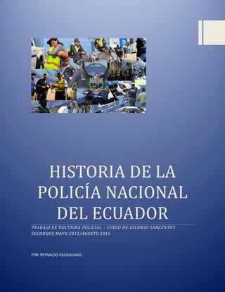 HISTORIA DE LA
POLICIA NACIONAL
DEL ECUADOR
TRABAJO DE DOCTRINA POLICIAL – CURSO DE ASCENSO SARGENTOS
SEGUNDOS MAYO 2015/AGOSTO 2016
POR: REYNALDO VILCAGUANO
 