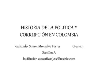 HISTORIA DE LA POLITICA Y
CORRUPCIÓN EN COLOMBIA
Realizado: Simón Monsalve Torres Grado:9
Sección: A
Institución educativa: José Eusebio caro
 