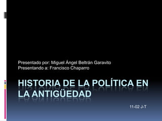 Presentado por: Miguel Ángel Beltrán Garavito
Presentando a: Francisco Chaparro


HISTORIA DE LA POLÍTICA EN
LA ANTIGÜEDAD
                                                11-02 J-T
 