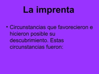 La imprenta   Circunstancias que favorecieron e hicieron posible su descubrimiento. Estas circunstancias fueron: 