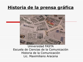 Historia de la prensa gráfica Universidad FASTA Escuela de Ciencias de la Comunicación Historia de la Comunicación Lic. Maximiliano Aracena 