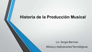 Historia de la Producción Musical

Lic. Sergio Barroso
Música y Aplicaciones Tecnológicas

 