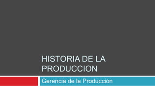 HISTORIA DE LA
PRODUCCION
Gerencia de la Producción
 