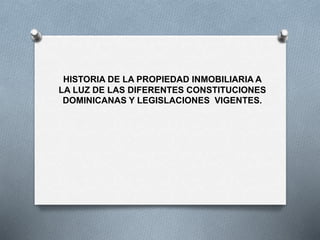 HISTORIA DE LA PROPIEDAD INMOBILIARIA A
LA LUZ DE LAS DIFERENTES CONSTITUCIONES
DOMINICANAS Y LEGISLACIONES VIGENTES.
 
